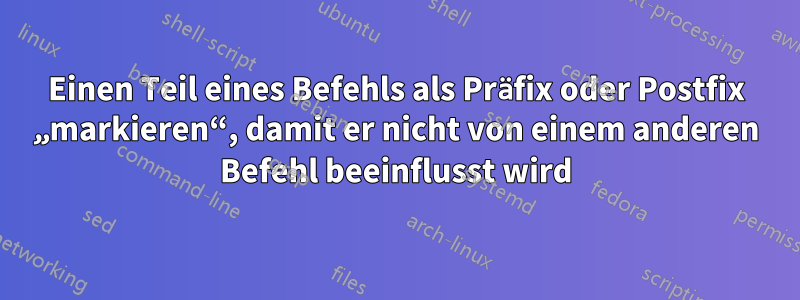 Einen Teil eines Befehls als Präfix oder Postfix „markieren“, damit er nicht von einem anderen Befehl beeinflusst wird