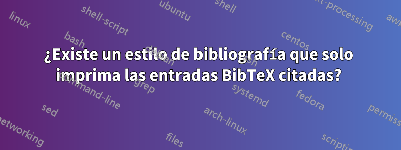 ¿Existe un estilo de bibliografía que solo imprima las entradas BibTeX citadas?