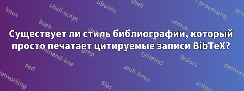 Существует ли стиль библиографии, который просто печатает цитируемые записи BibTeX?