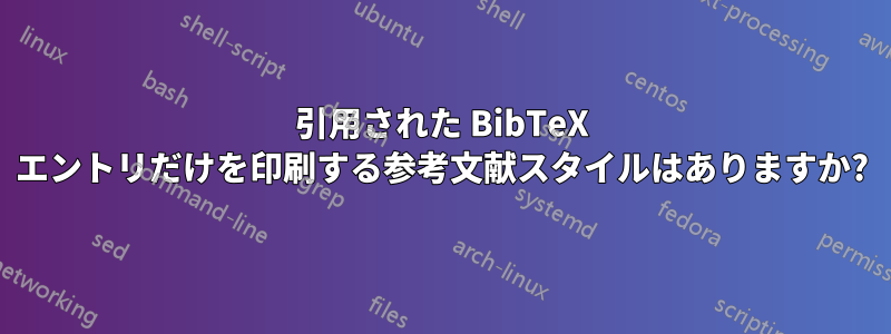 引用された BibTeX エントリだけを印刷する参考文献スタイルはありますか?