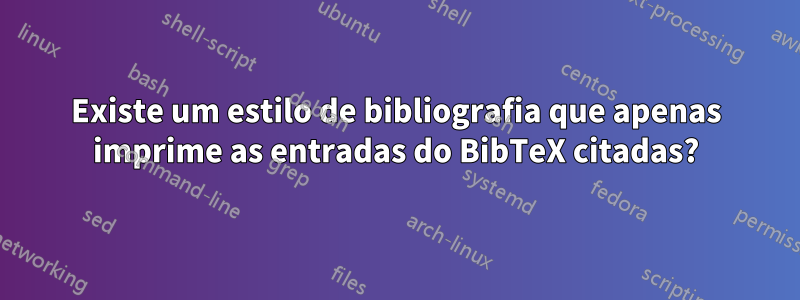 Existe um estilo de bibliografia que apenas imprime as entradas do BibTeX citadas?