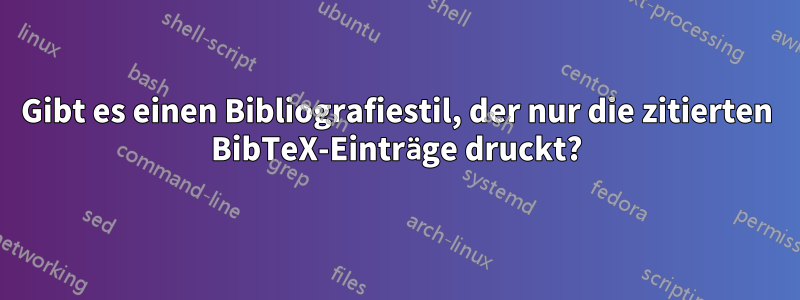 Gibt es einen Bibliografiestil, der nur die zitierten BibTeX-Einträge druckt?