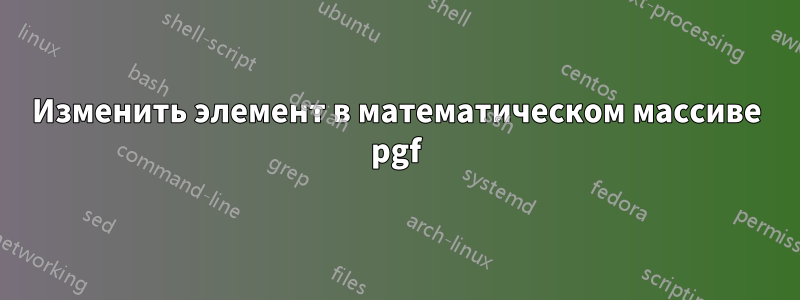 Изменить элемент в математическом массиве pgf