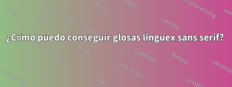 ¿Cómo puedo conseguir glosas linguex sans serif?