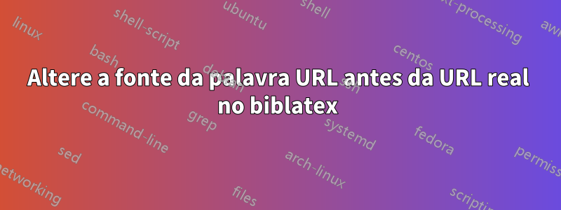 Altere a fonte da palavra URL antes da URL real no biblatex