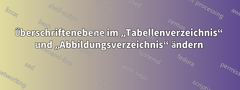 Überschriftenebene im „Tabellenverzeichnis“ und „Abbildungsverzeichnis“ ändern