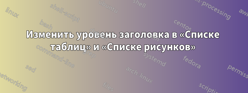 Изменить уровень заголовка в «Списке таблиц» и «Списке рисунков»