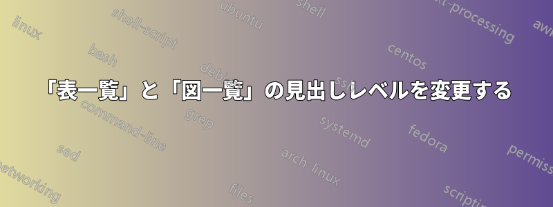 「表一覧」と「図一覧」の見出しレベルを変更する