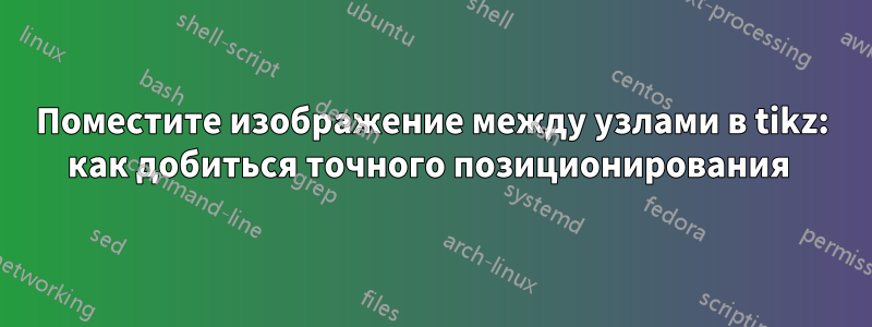 Поместите изображение между узлами в tikz: как добиться точного позиционирования 