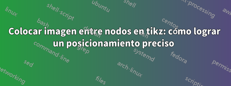 Colocar imagen entre nodos en tikz: cómo lograr un posicionamiento preciso 