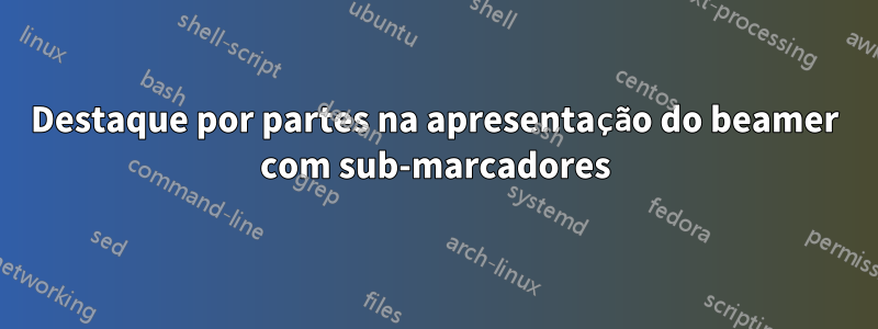 Destaque por partes na apresentação do beamer com sub-marcadores