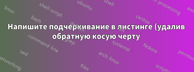 Напишите подчеркивание в листинге (удалив обратную косую черту)