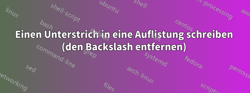 Einen Unterstrich in eine Auflistung schreiben (den Backslash entfernen)