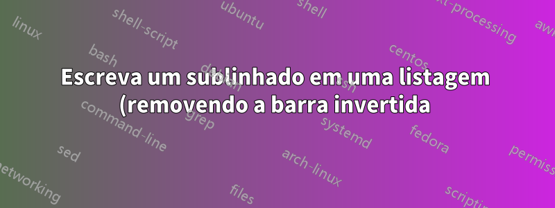 Escreva um sublinhado em uma listagem (removendo a barra invertida)