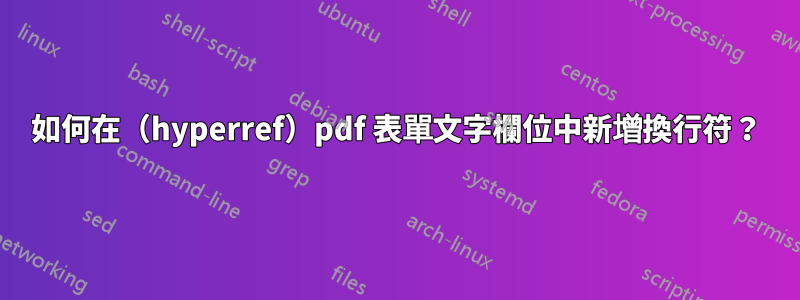 如何在（hyperref）pdf 表單文字欄位中新增換行符？