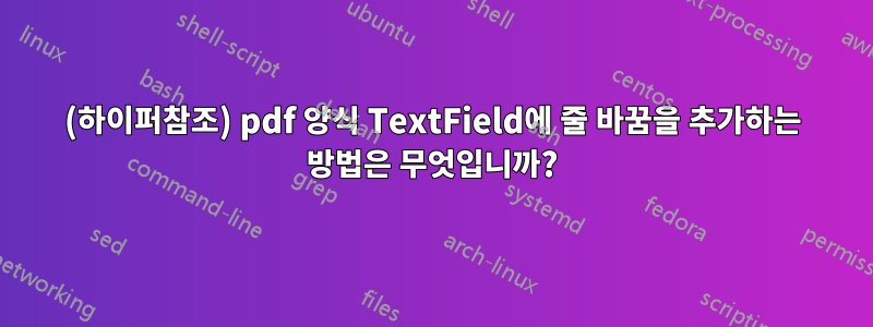 (하이퍼참조) pdf 양식 TextField에 줄 바꿈을 추가하는 방법은 무엇입니까?