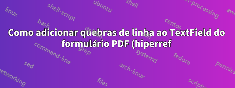 Como adicionar quebras de linha ao TextField do formulário PDF (hiperref)?