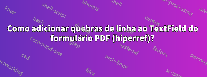 Como adicionar quebras de linha ao TextField do formulário PDF (hiperref)?