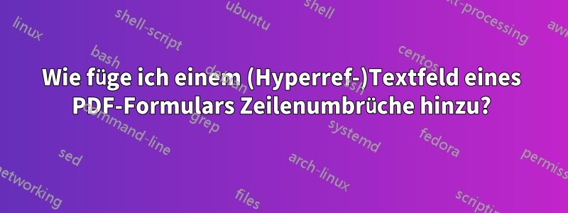 Wie füge ich einem (Hyperref-)Textfeld eines PDF-Formulars Zeilenumbrüche hinzu?