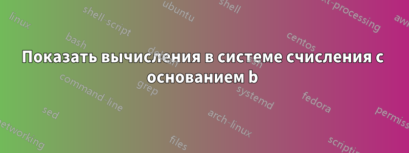 Показать вычисления в системе счисления с основанием b