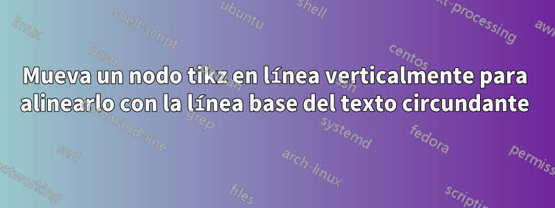 Mueva un nodo tikz en línea verticalmente para alinearlo con la línea base del texto circundante