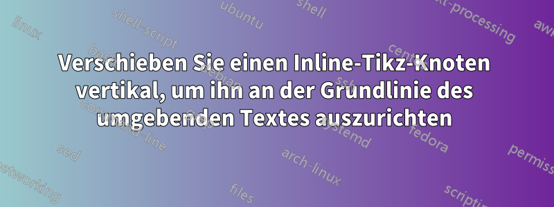 Verschieben Sie einen Inline-Tikz-Knoten vertikal, um ihn an der Grundlinie des umgebenden Textes auszurichten