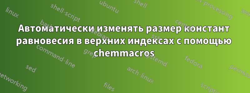 Автоматически изменять размер констант равновесия в верхних индексах с помощью chemmacros