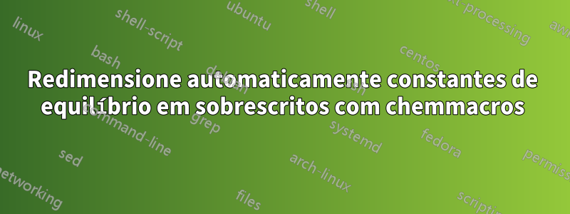 Redimensione automaticamente constantes de equilíbrio em sobrescritos com chemmacros