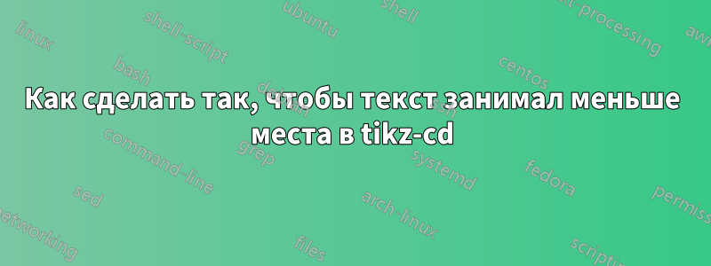 Как сделать так, чтобы текст занимал меньше места в tikz-cd