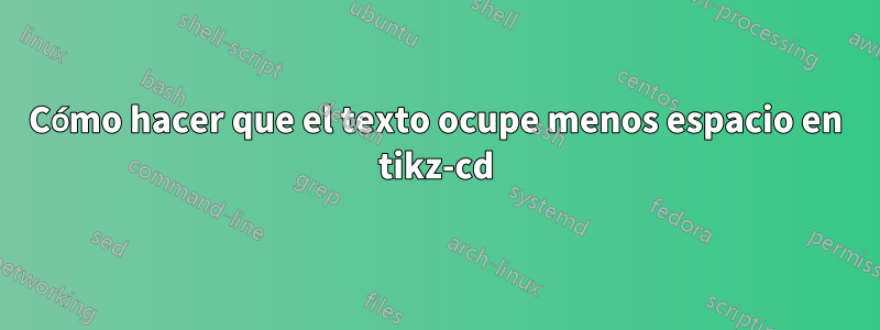 Cómo hacer que el texto ocupe menos espacio en tikz-cd