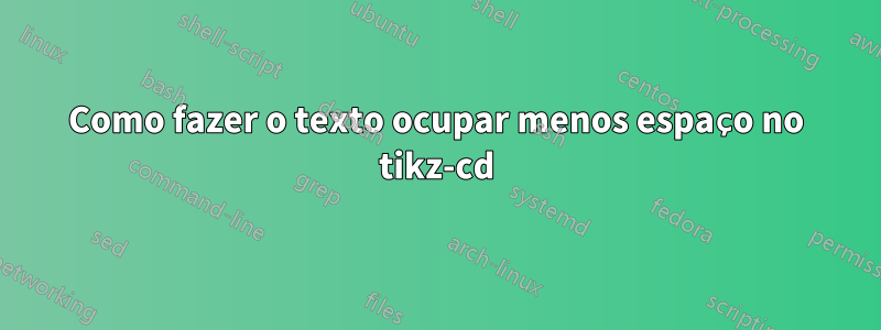 Como fazer o texto ocupar menos espaço no tikz-cd