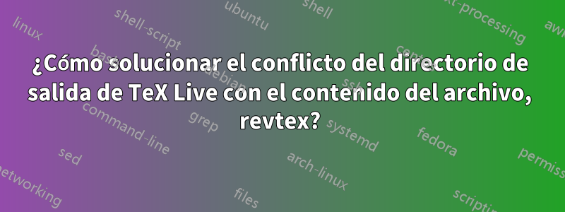 ¿Cómo solucionar el conflicto del directorio de salida de TeX Live con el contenido del archivo, revtex?