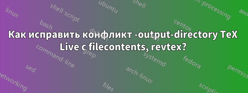 Как исправить конфликт -output-directory TeX Live с filecontents, revtex?