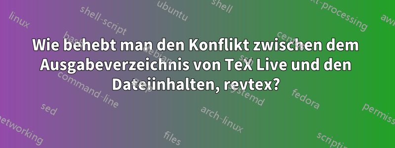 Wie behebt man den Konflikt zwischen dem Ausgabeverzeichnis von TeX Live und den Dateiinhalten, revtex?