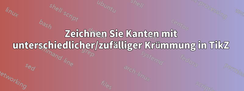 Zeichnen Sie Kanten mit unterschiedlicher/zufälliger Krümmung in TikZ