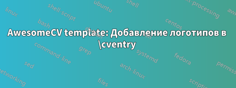 AwesomeCV template: Добавление логотипов в \cventry