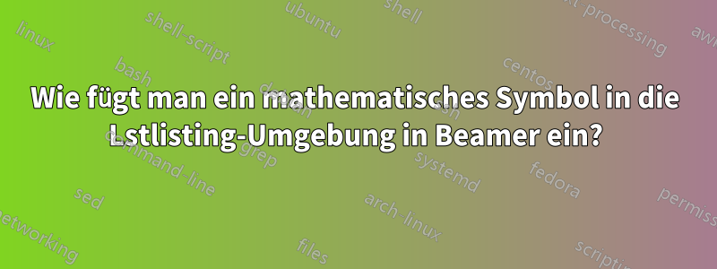 Wie fügt man ein mathematisches Symbol in die Lstlisting-Umgebung in Beamer ein?