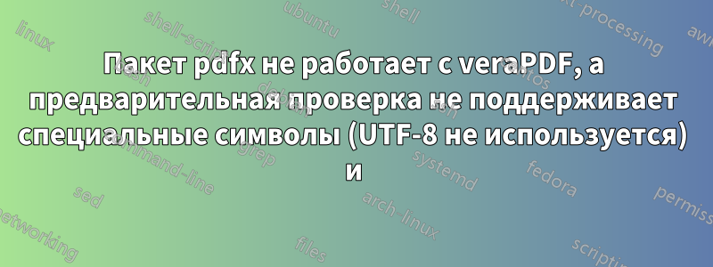 Пакет pdfx не работает с veraPDF, а предварительная проверка не поддерживает специальные символы (UTF-8 не используется) и