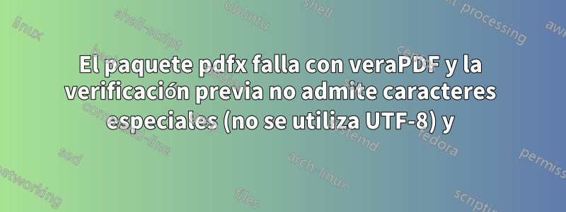 El paquete pdfx falla con veraPDF y la verificación previa no admite caracteres especiales (no se utiliza UTF-8) y