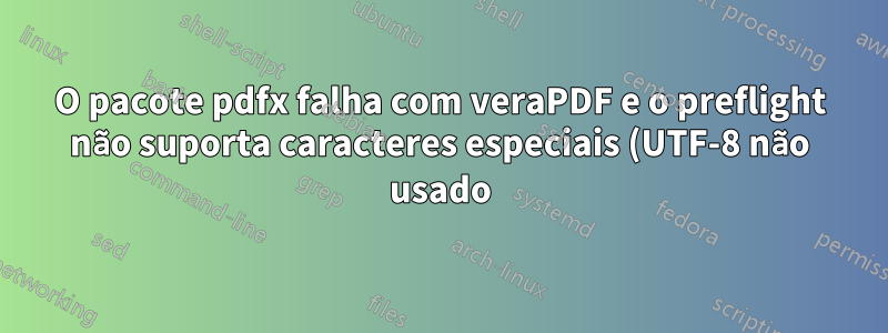 O pacote pdfx falha com veraPDF e o preflight não suporta caracteres especiais (UTF-8 não usado) e