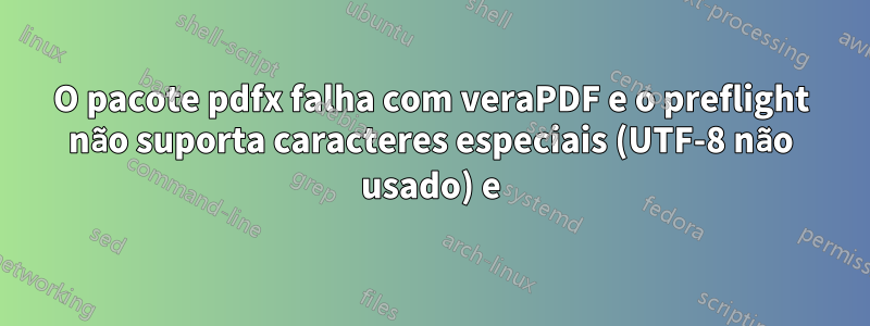 O pacote pdfx falha com veraPDF e o preflight não suporta caracteres especiais (UTF-8 não usado) e