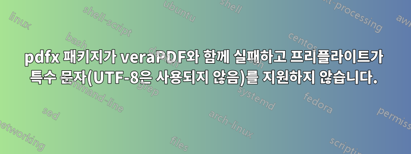 pdfx 패키지가 veraPDF와 함께 실패하고 프리플라이트가 특수 문자(UTF-8은 사용되지 않음)를 지원하지 않습니다.