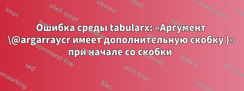 Ошибка среды tabularx: «Аргумент \@argarraycr имеет дополнительную скобку }» при начале со скобки 