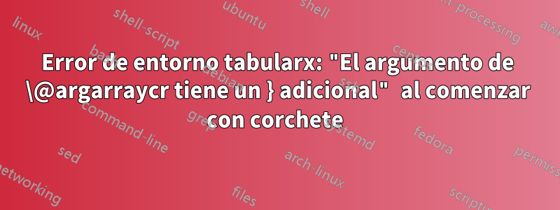 Error de entorno tabularx: "El argumento de \@argarraycr tiene un } adicional" al comenzar con corchete 