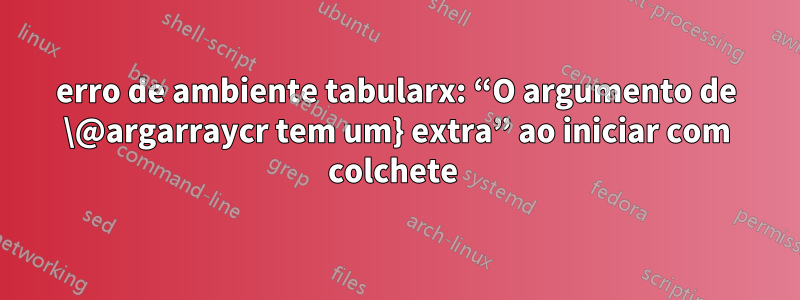 erro de ambiente tabularx: “O argumento de \@argarraycr tem um} extra” ao iniciar com colchete 