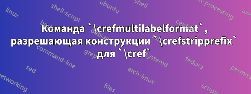 Команда `\crefmultilabelformat`, разрешающая конструкции `\crefstripprefix` для `\cref`