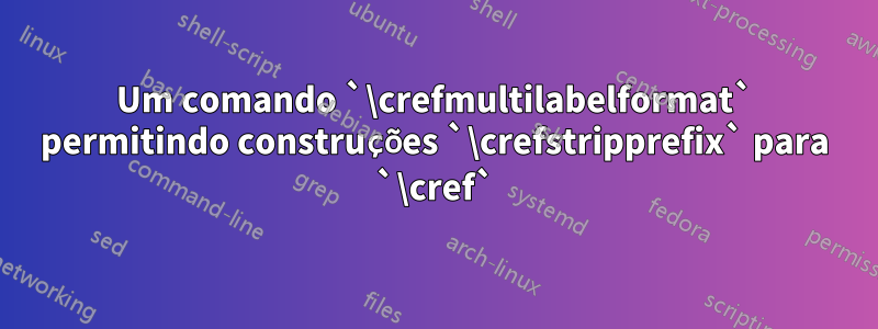 Um comando `\crefmultilabelformat` permitindo construções `\crefstripprefix` para `\cref`