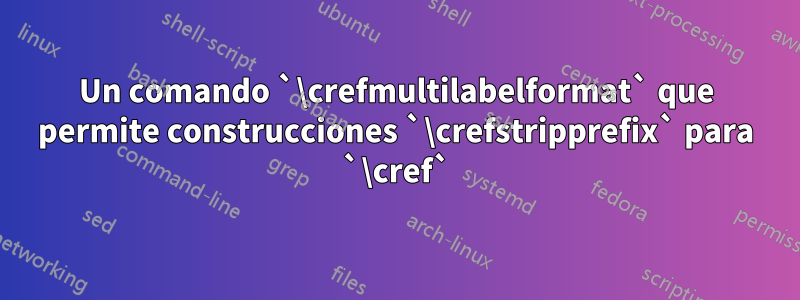 Un comando `\crefmultilabelformat` que permite construcciones `\crefstripprefix` para `\cref`