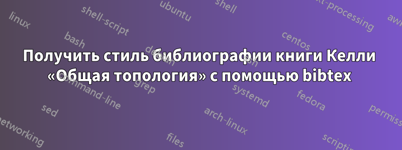 Получить стиль библиографии книги Келли «Общая топология» с помощью bibtex