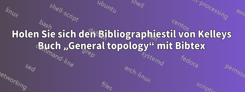 Holen Sie sich den Bibliographiestil von Kelleys Buch „General topology“ mit Bibtex